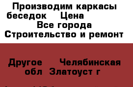 Производим каркасы беседок. › Цена ­ 22 000 - Все города Строительство и ремонт » Другое   . Челябинская обл.,Златоуст г.